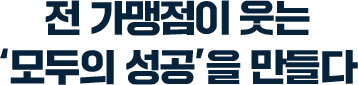 전 가맹점이 웃는 모두의 성공을 만들다
