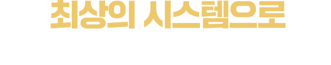 최상의 시스템으로 완벽하게 지원합니다.